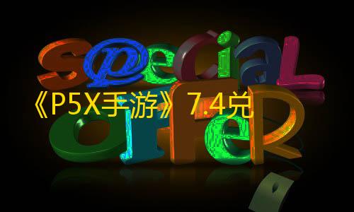 暗区突围透视物资《P5X手游》7.4兑换码分享最新